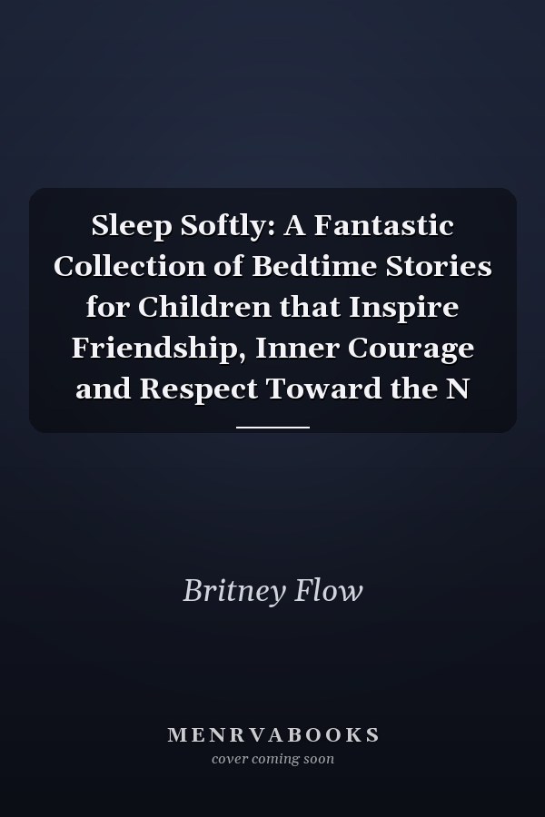 Sleep Softly: A Fantastic Collection of Bedtime Stories for Children that Inspire Friendship, Inner Courage and Respect Toward the N