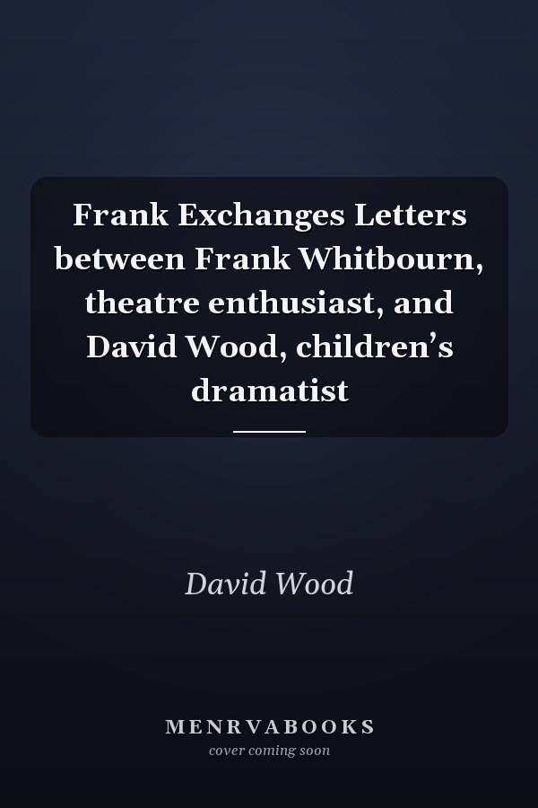 Frank Exchanges Letters between Frank Whitbourn, theatre enthusiast, and David Wood, children’s dramatist