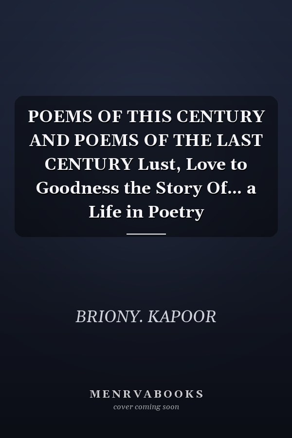 POEMS OF THIS CENTURY AND POEMS OF THE LAST CENTURY Lust, Love to Goodness the Story Of... a Life in Poetry