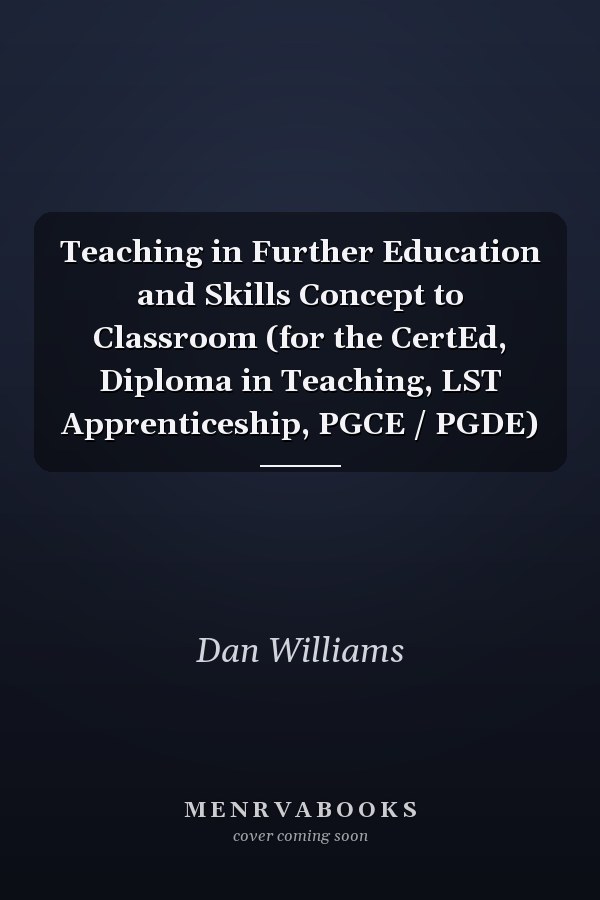 Teaching in Further Education and Skills Concept to Classroom (for the CertEd, Diploma in Teaching, LST Apprenticeship, PGCE / PGDE)