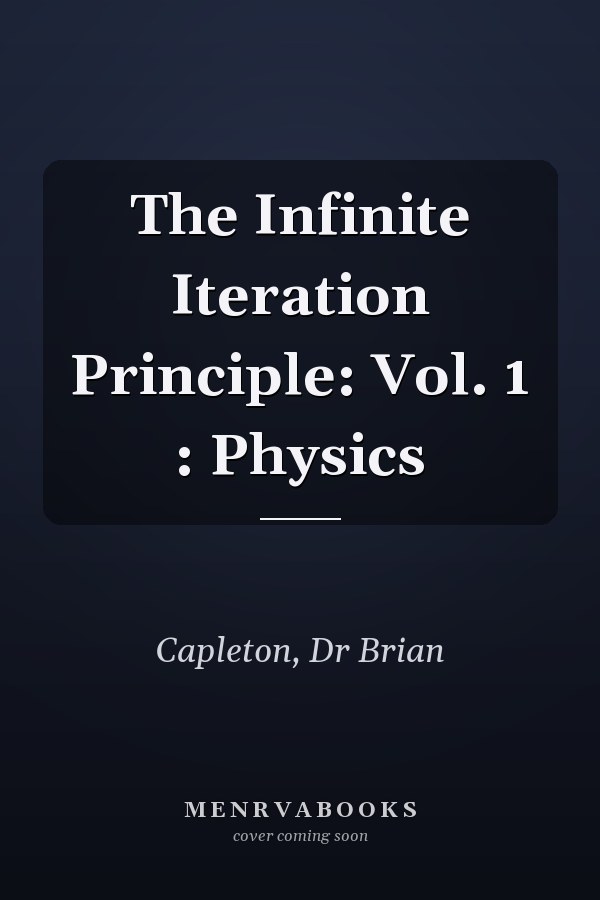 The Infinite Iteration Principle: Vol. 1 : Physics