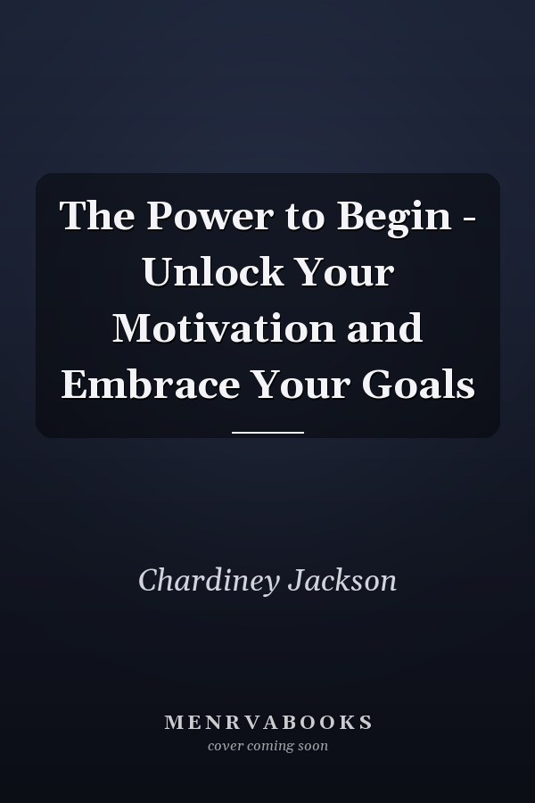 The Power to Begin - Unlock Your Motivation and Embrace Your Goals
