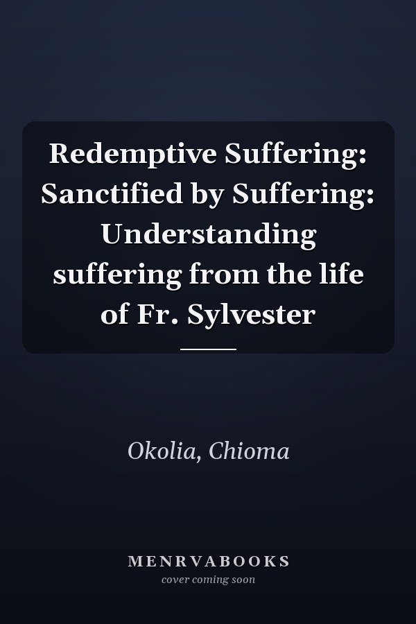 Redemptive Suffering: Sanctified by Suffering: Understanding suffering from the life of Fr. Sylvester