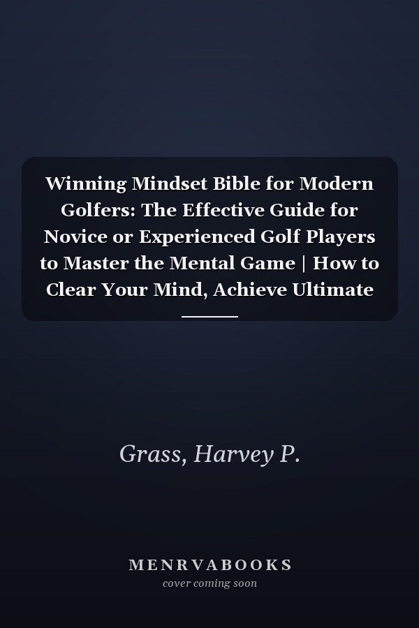Winning Mindset Bible for Modern Golfers: The Effective Guide for Novice or Experienced Golf Players to Master the Mental Game | How to Clear Your Mind, Achieve Ultimate Focus & Play in the Moment