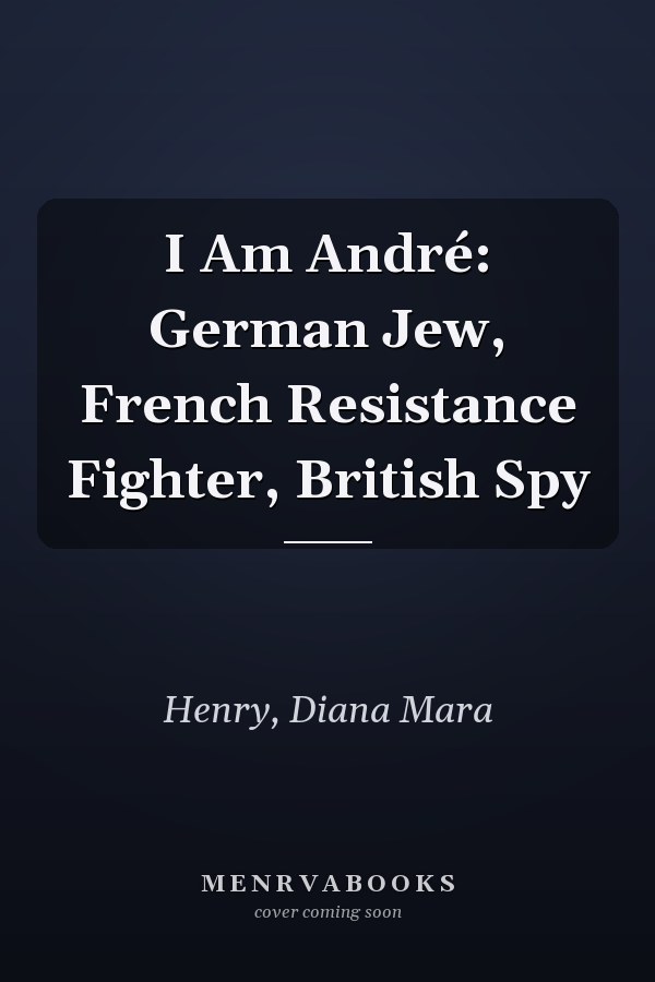 I Am André: German Jew, French Resistance Fighter, British Spy