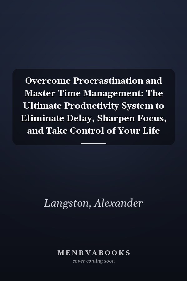 Overcome Procrastination and Master Time Management: The Ultimate Productivity System to Eliminate Delay, Sharpen Focus, and Take Control of Your Life