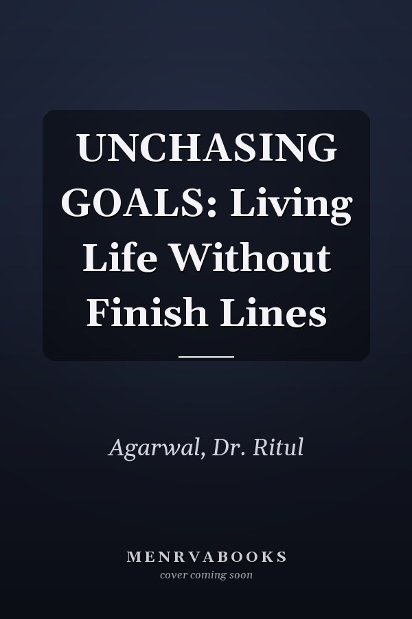 UNCHASING GOALS: Living Life Without Finish Lines