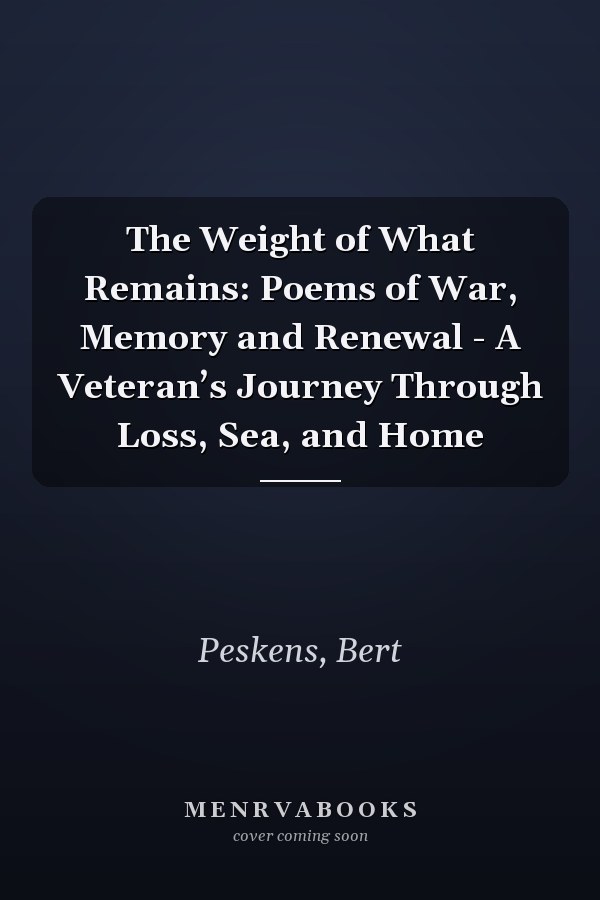 The Weight of What Remains: Poems of War, Memory and Renewal - A Veteran’s Journey Through Loss, Sea, and Home