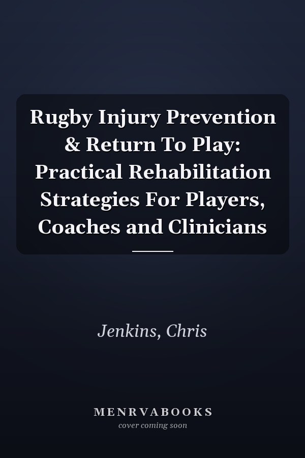 Rugby Injury Prevention & Return To Play: Practical Rehabilitation Strategies For Players, Coaches and Clinicians