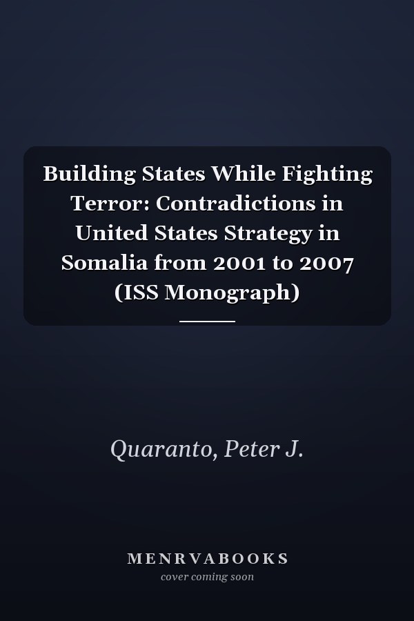 Building States While Fighting Terror: Contradictions in United States Strategy in Somalia from 2001 to 2007 (ISS Monograph)