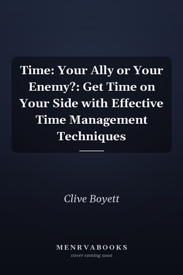 Time: Your Ally or Your Enemy?: Get Time on Your Side with Effective Time Management Techniques