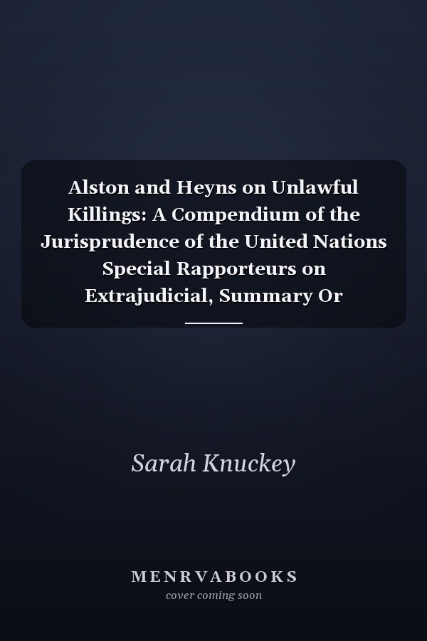 Alston and Heyns on Unlawful Killings: A Compendium of the Jurisprudence of the United Nations Special Rapporteurs on Extrajudicial, Summary Or Arbitrary Executions from 2004-2016