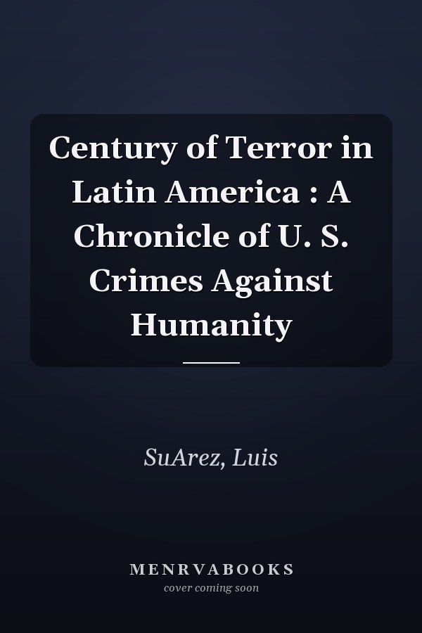 Century of Terror in Latin America : A Chronicle of U. S. Crimes Against Humanity