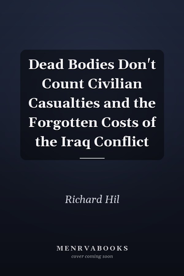Dead Bodies Don't Count Civilian Casualties and the Forgotten Costs of the Iraq Conflict