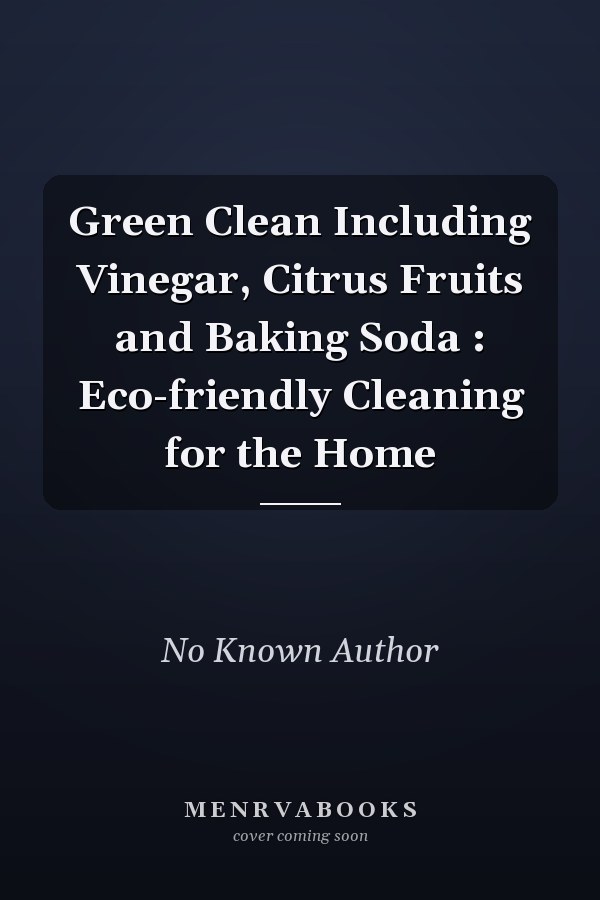 Green Clean Including Vinegar, Citrus Fruits and Baking Soda : Eco-friendly Cleaning for the Home