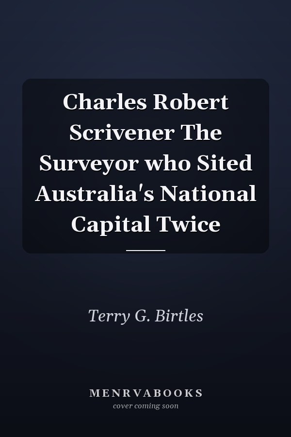 Charles Robert Scrivener The Surveyor who Sited Australia's National Capital Twice