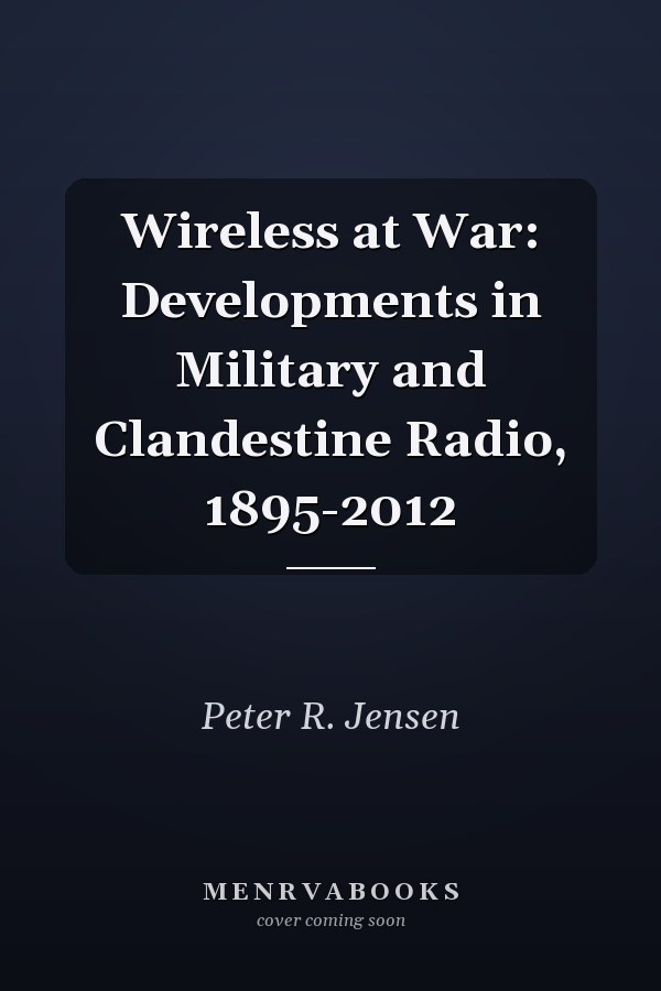 Wireless at War: Developments in Military and Clandestine Radio, 1895-2012