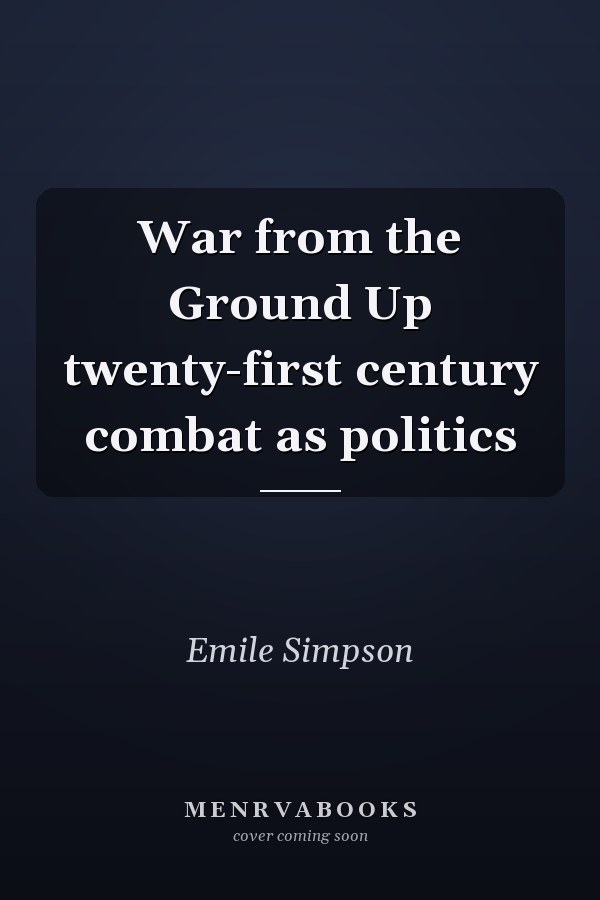 War from the Ground Up twenty-first century combat as politics