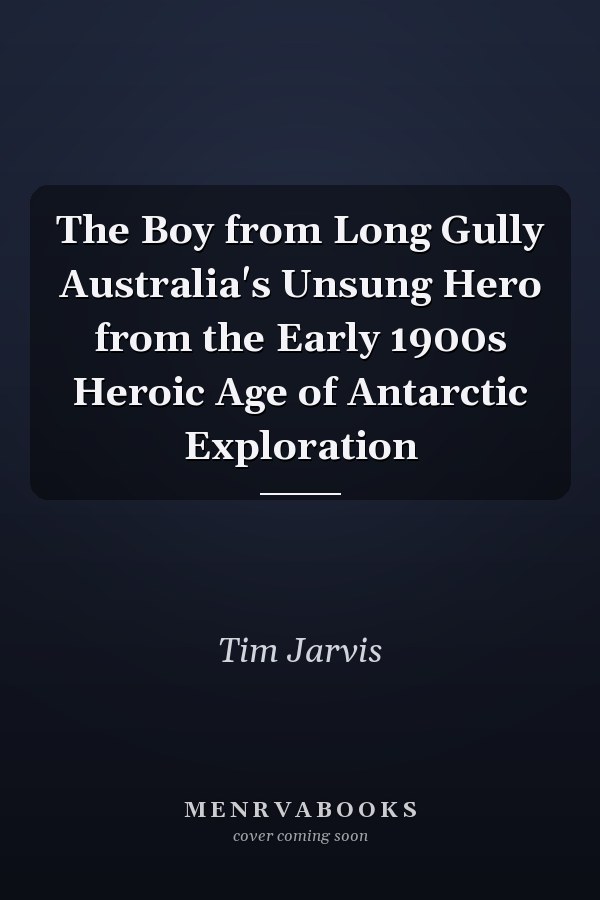 The Boy from Long Gully Australia's Unsung Hero from the Early 1900s Heroic Age of Antarctic Exploration