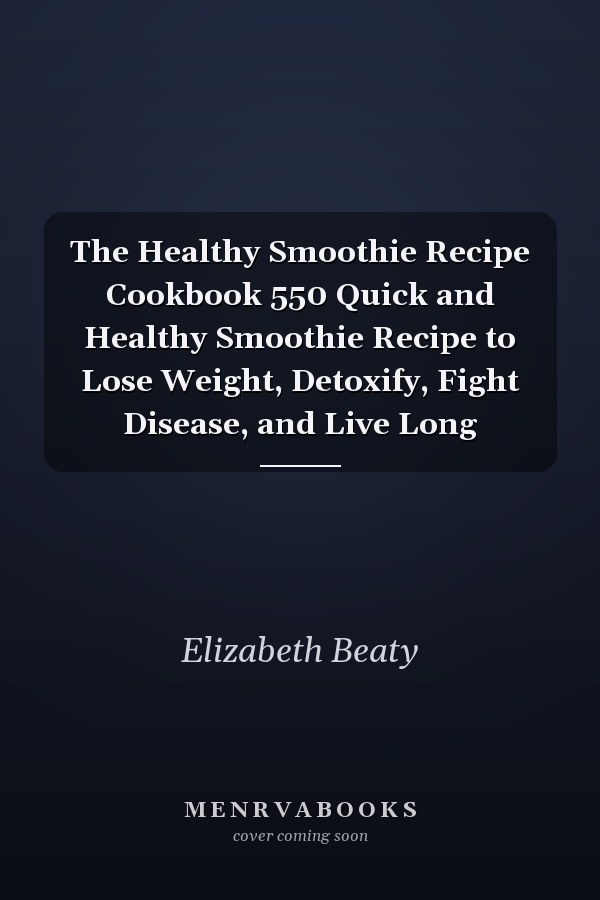 The Healthy Smoothie Recipe Cookbook 550 Quick and Healthy Smoothie Recipe to Lose Weight, Detoxify, Fight Disease, and Live Long