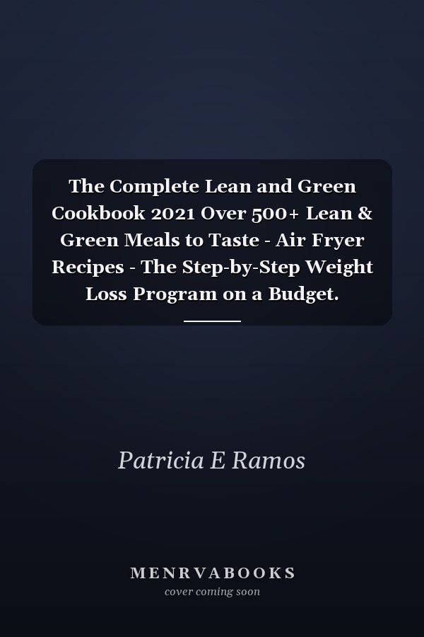 The Complete Lean and Green Cookbook 2021 Over 500+ Lean & Green Meals to Taste - Air Fryer Recipes - The Step-by-Step Weight Loss Program on a Budget. Affordable for Beginners and Busy People