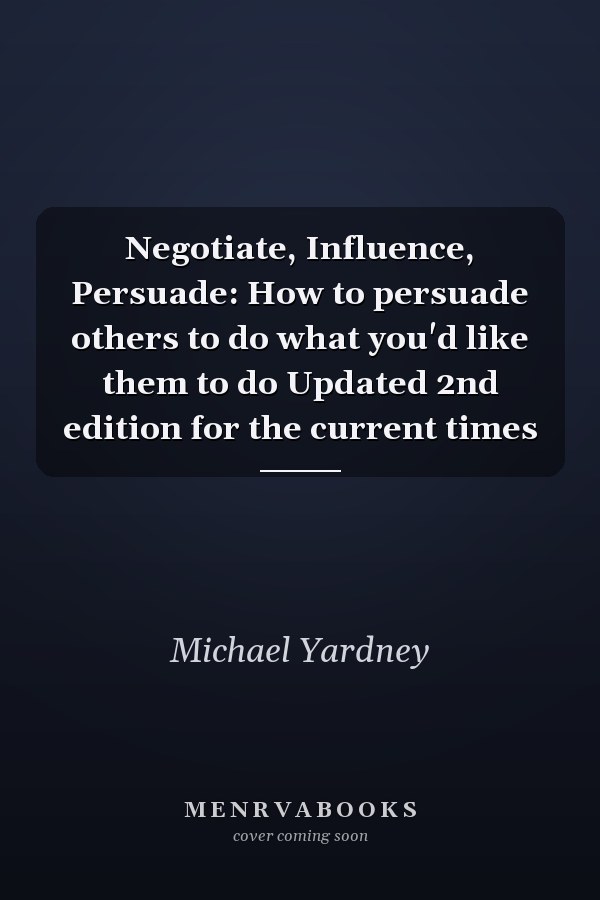 Negotiate, Influence, Persuade: How to persuade others to do what you'd like them to do Updated 2nd edition for the current times