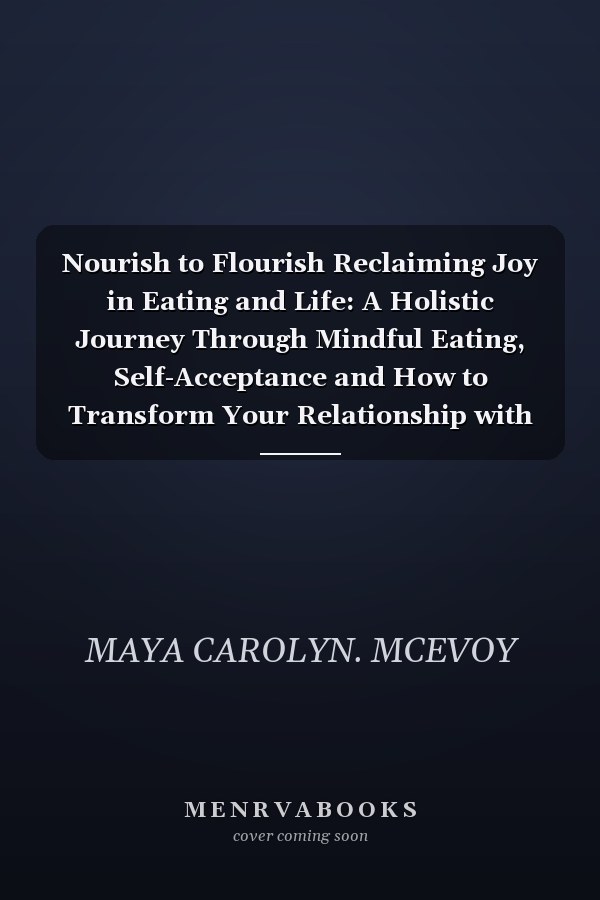 Nourish to Flourish Reclaiming Joy in Eating and Life: A Holistic Journey Through Mindful Eating, Self-Acceptance and How to Transform Your Relationship with Food and Body Image
