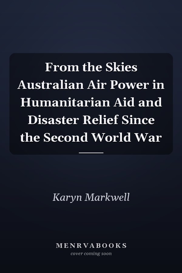 From the Skies Australian Air Power in Humanitarian Aid and Disaster Relief Since the Second World War