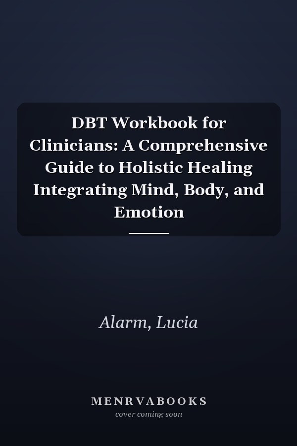 DBT Workbook for Clinicians: A Comprehensive Guide to Holistic Healing Integrating Mind, Body, and Emotion