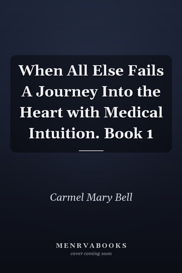When All Else Fails A Journey Into the Heart with Medical Intuition. Book 1
