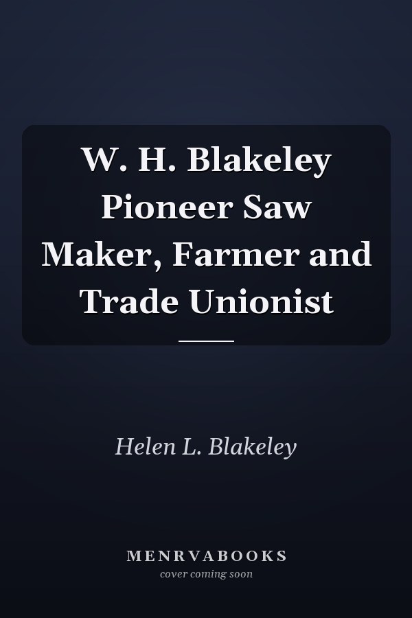 W. H. Blakeley Pioneer Saw Maker, Farmer and Trade Unionist