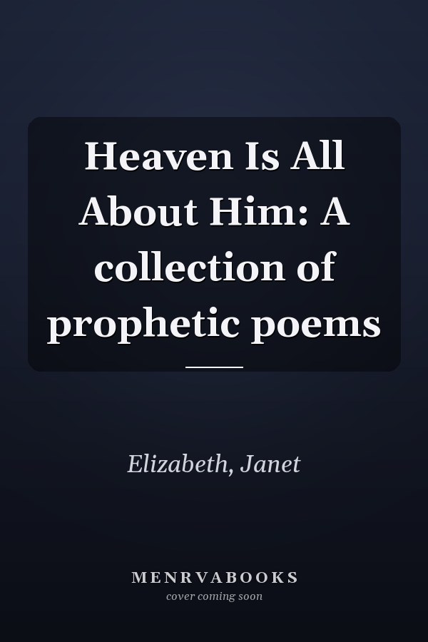 Heaven Is All About Him: A collection of prophetic poems