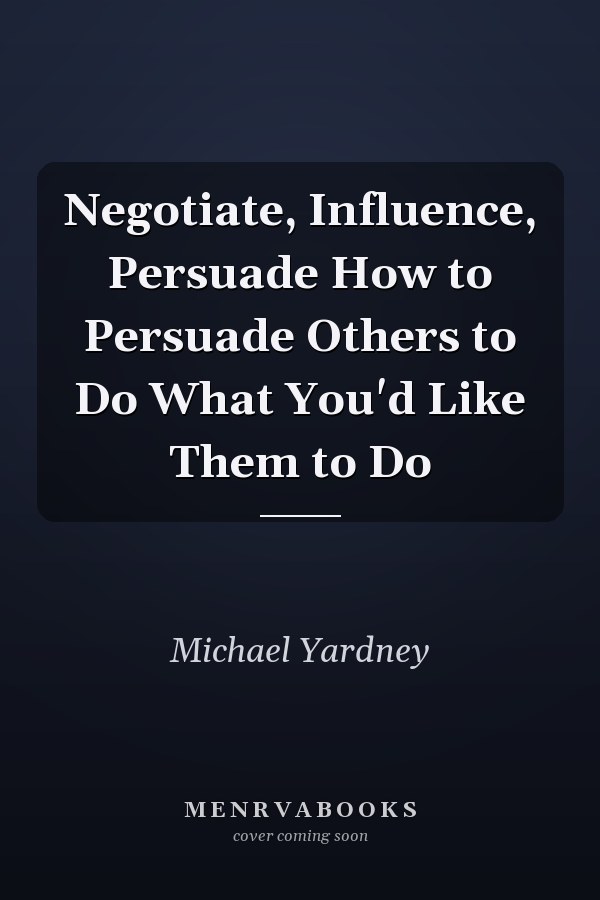 Negotiate, Influence, Persuade How to Persuade Others to Do What You'd Like Them to Do