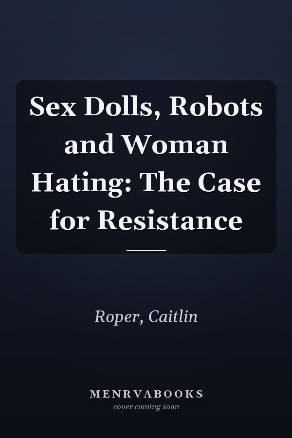 Sex Dolls, Robots and Woman Hating: The Case for Resistance