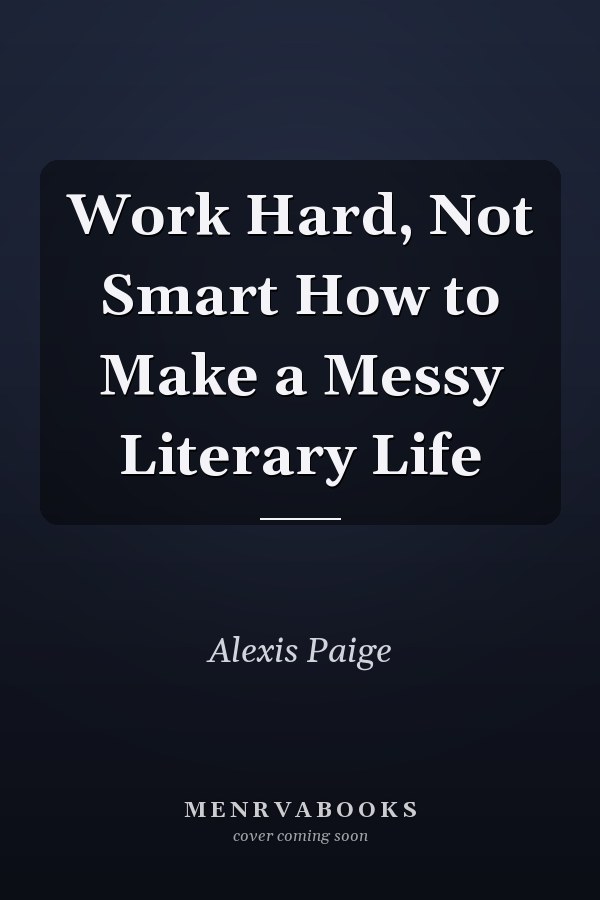Work Hard, Not Smart How to Make a Messy Literary Life