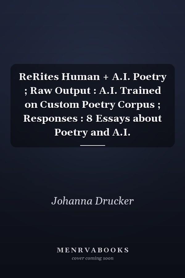 ReRites Human + A.I. Poetry ; Raw Output : A.I. Trained on Custom Poetry Corpus ; Responses : 8 Essays about Poetry and A.I.