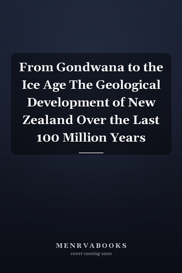 From Gondwana to the Ice Age The Geological Development of New Zealand Over the Last 100 Million Years