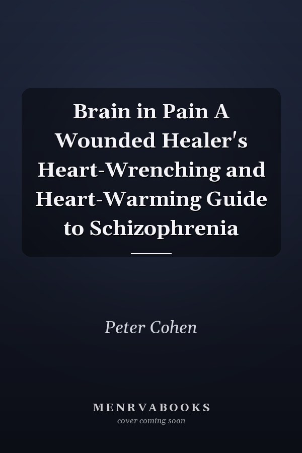 Brain in Pain A Wounded Healer's Heart-Wrenching and Heart-Warming Guide to Schizophrenia