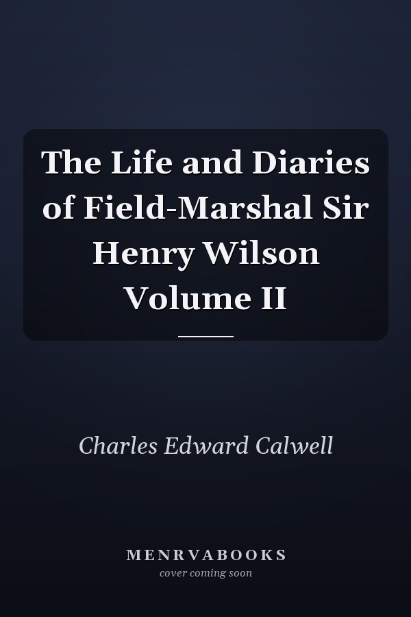 The Life and Diaries of Field-Marshal Sir Henry Wilson Volume II