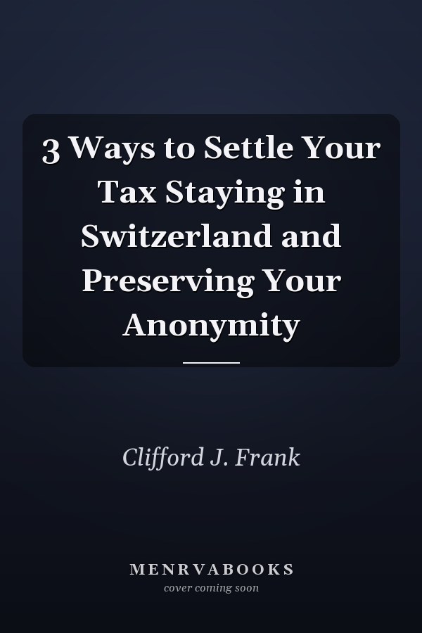 3 Ways to Settle Your Tax Staying in Switzerland and Preserving Your Anonymity