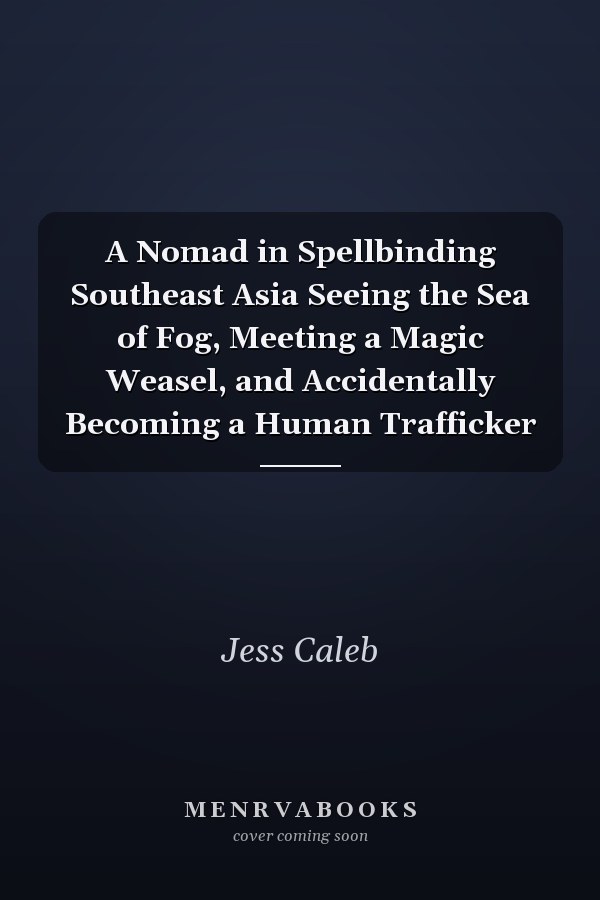 A Nomad in Spellbinding Southeast Asia Seeing the Sea of Fog, Meeting a Magic Weasel, and Accidentally Becoming a Human Trafficker