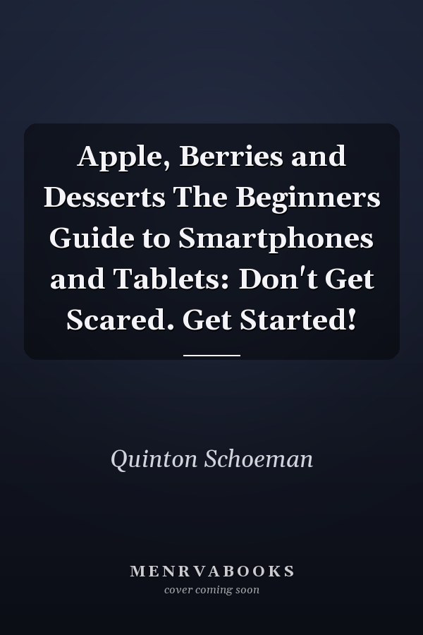 Apple, Berries and Desserts The Beginners Guide to Smartphones and Tablets: Don't Get Scared. Get Started!