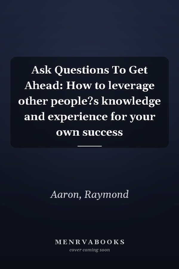Ask Questions To Get Ahead: How to leverage other people?s knowledge and experience for your own success