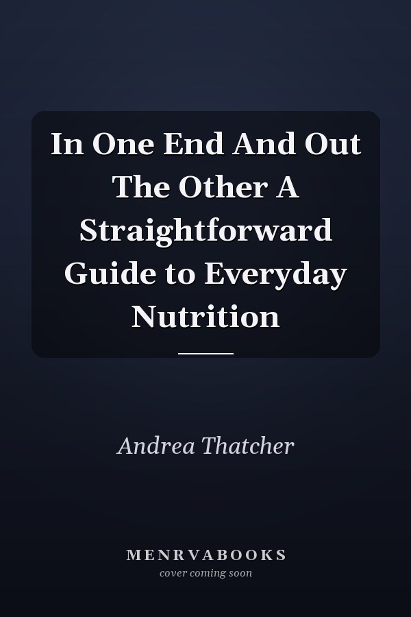 In One End And Out The Other A Straightforward Guide to Everyday Nutrition