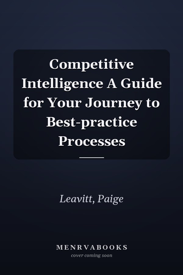 Competitive Intelligence A Guide for Your Journey to Best-practice Processes
