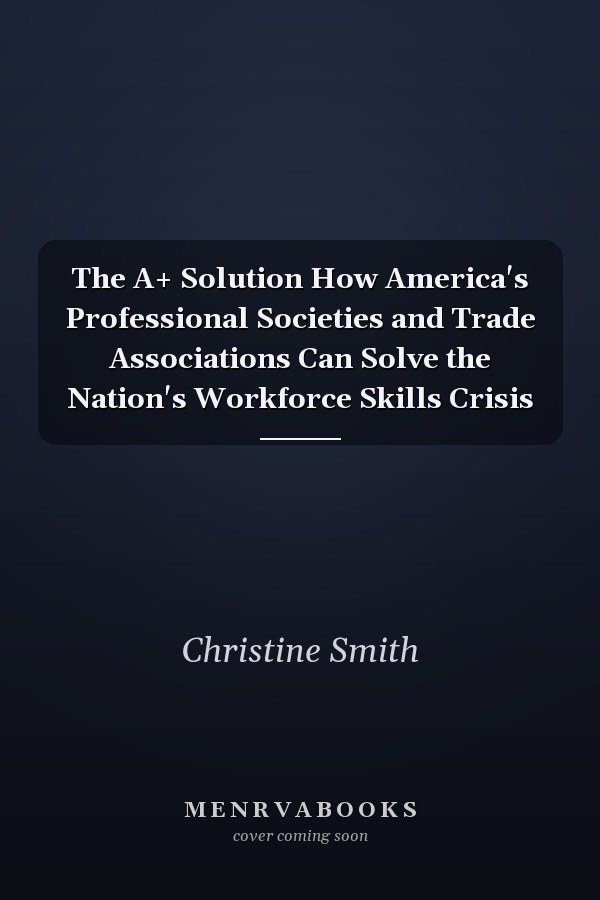 The A+ Solution How America's Professional Societies and Trade Associations Can Solve the Nation's Workforce Skills Crisis