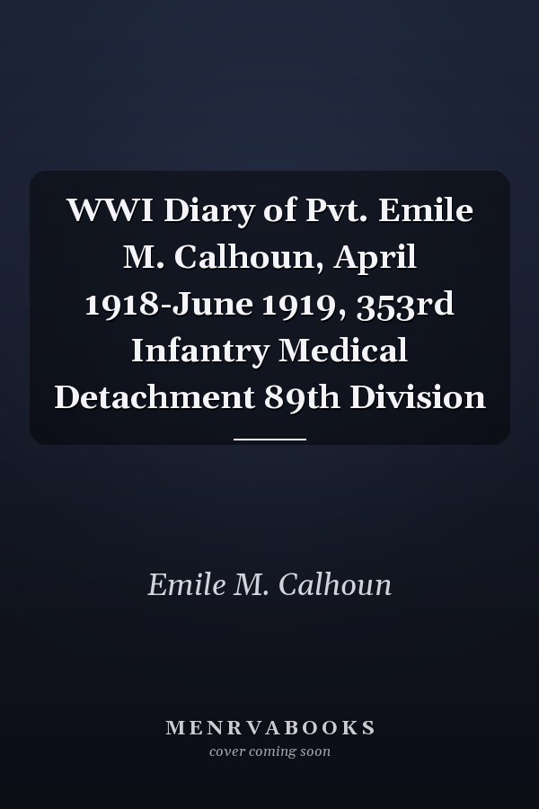 WWI Diary of Pvt. Emile M. Calhoun, April 1918-June 1919, 353rd Infantry Medical Detachment 89th Division