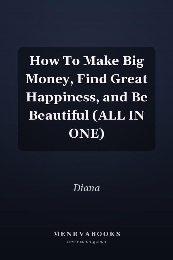 How To Make Big Money, Find Great Happiness, and Be Beautiful (ALL IN ONE)
