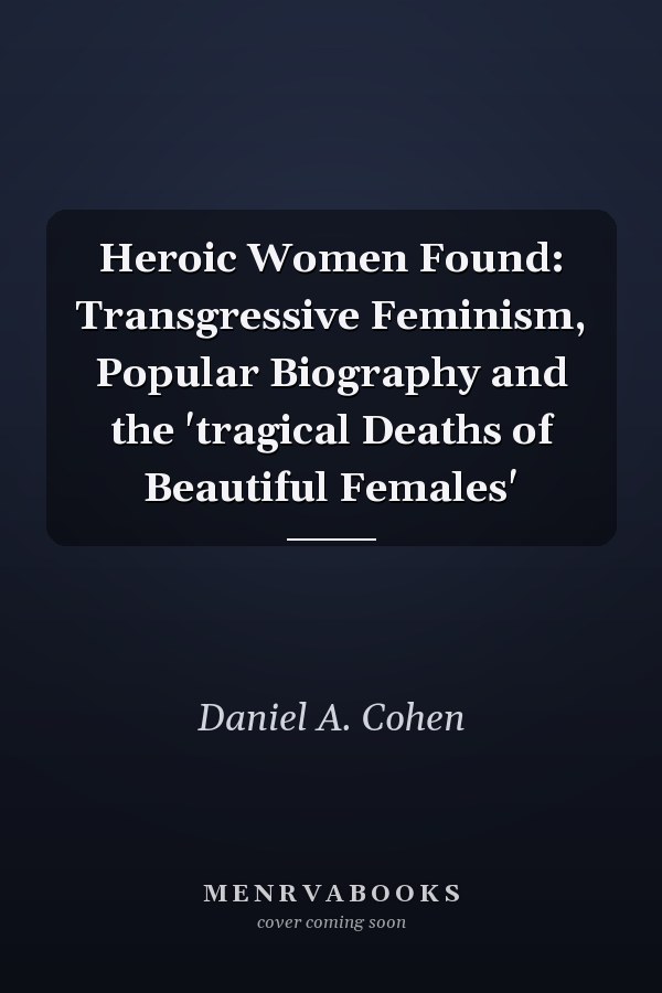 Heroic Women Found: Transgressive Feminism, Popular Biography and the 'tragical Deaths of Beautiful Females'