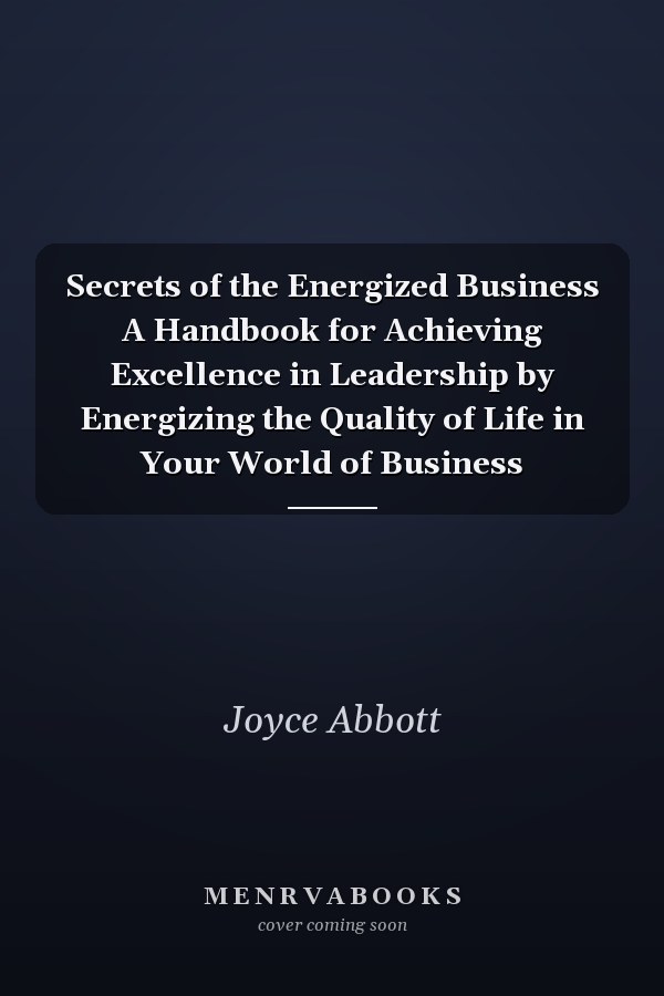 Secrets of the Energized Business A Handbook for Achieving Excellence in Leadership by Energizing the Quality of Life in Your World of Business